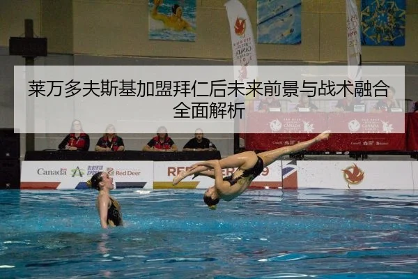 莱万多夫斯基加盟拜仁后未来前景与战术融合全面解析