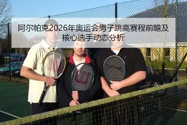 阿尔帕克2026年奥运会男子跳高赛程前瞻及核心选手动态分析
